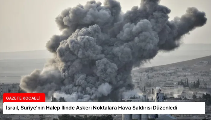 İsrail, Suriye’nin Halep İlinde Askeri Noktalara Hava Saldırısı Düzenledi