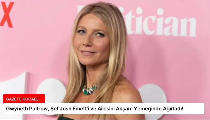Gwyneth Paltrow, Şef Josh Emett’i ve Ailesini Akşam Yemeğinde Ağırladı!