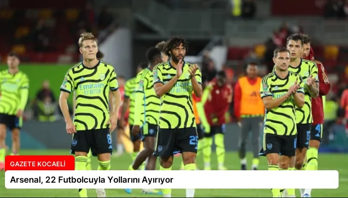 Arsenal, 22 Futbolcuyla Yollarını Ayırıyor