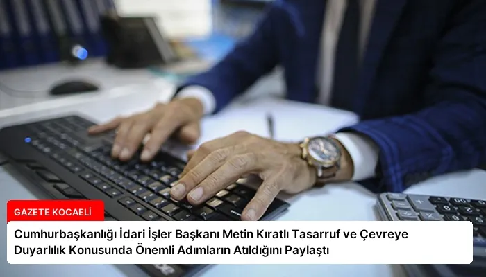 Cumhurbaşkanlığı İdari İşler Başkanı Metin Kıratlı Tasarruf ve Çevreye Duyarlılık Konusunda Önemli Adımların Atıldığını Paylaştı