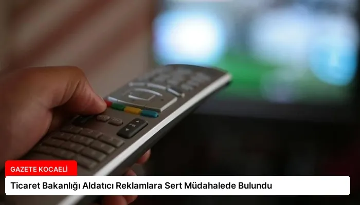Ticaret Bakanlığı Aldatıcı Reklamlara Sert Müdahalede Bulundu