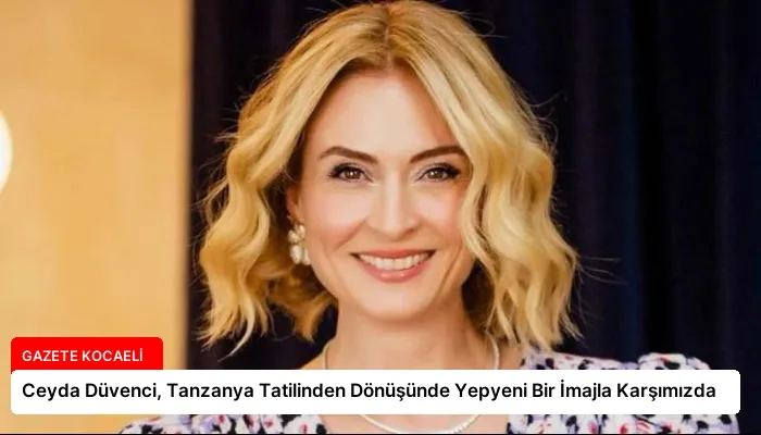 Ceyda Düvenci, Tanzanya Tatilinden Dönüşünde Yepyeni Bir İmajla Karşımızda