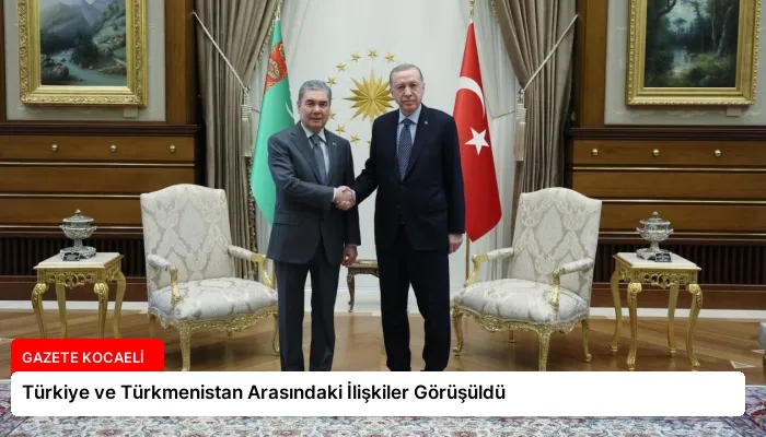 Türkiye ve Türkmenistan Arasındaki İlişkiler Görüşüldü