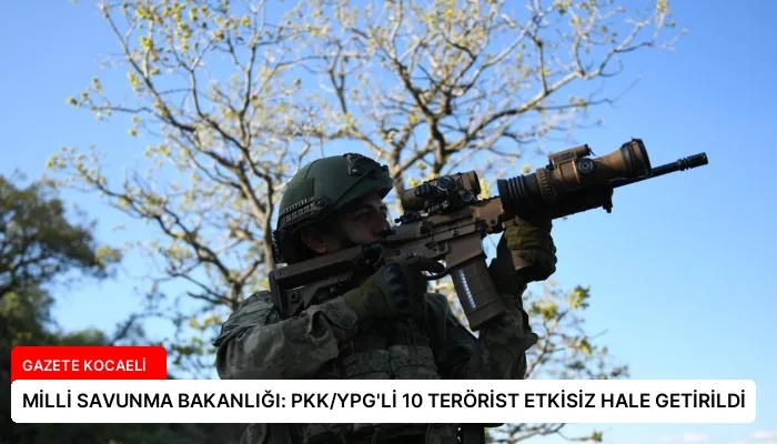 MİLLİ SAVUNMA BAKANLIĞI: PKK/YPG’Lİ 10 TERÖRİST ETKİSİZ HALE GETİRİLDİ