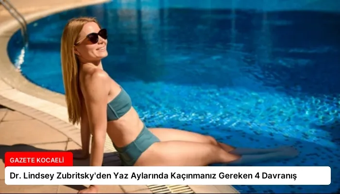 Dr. Lindsey Zubritsky’den Yaz Aylarında Kaçınmanız Gereken 4 Davranış