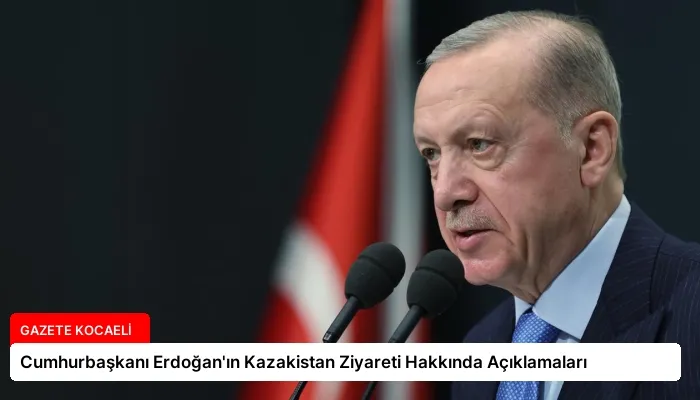 Cumhurbaşkanı Erdoğan’ın Kazakistan Ziyareti Hakkında Açıklamaları
