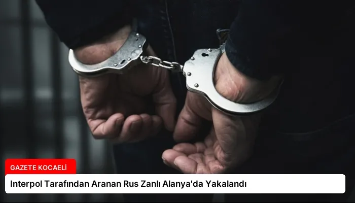 Interpol Tarafından Aranan Rus Zanlı Alanya’da Yakalandı