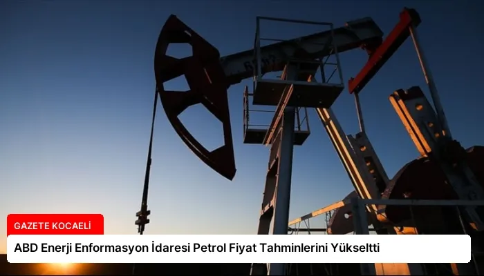 ABD Enerji Enformasyon İdaresi Petrol Fiyat Tahminlerini Yükseltti