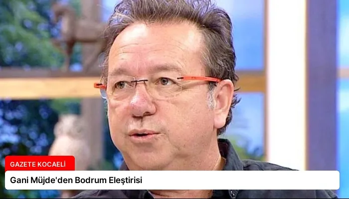 Gani Müjde’den Bodrum Eleştirisi