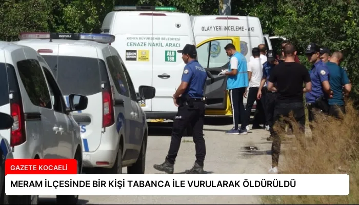 MERAM İLÇESİNDE BİR KİŞİ TABANCA İLE VURULARAK ÖLDÜRÜLDÜ