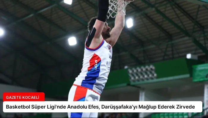 Basketbol Süper Ligi’nde Anadolu Efes, Darüşşafaka’yı Mağlup Ederek Zirvede