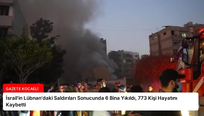İsrail’in Lübnan’daki Saldırıları Sonucunda 6 Bina Yıkıldı, 773 Kişi Hayatını Kaybetti