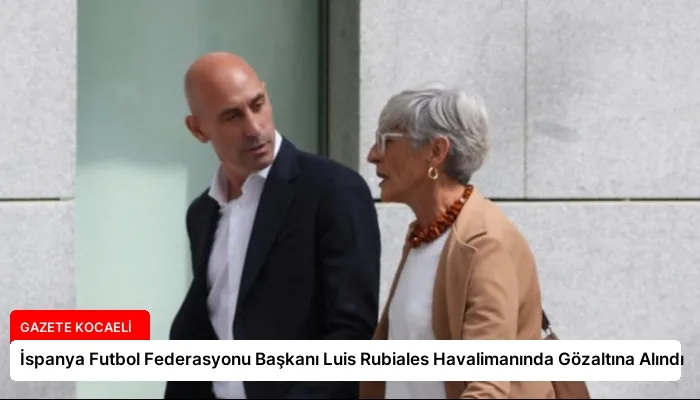 İspanya Futbol Federasyonu Başkanı Luis Rubiales Havalimanında Gözaltına Alındı