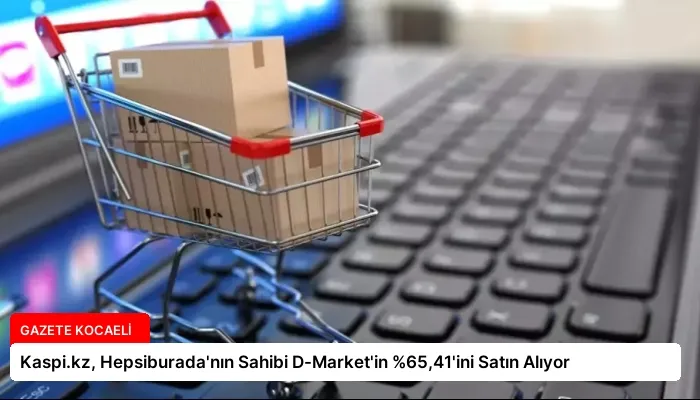Kaspi.kz, Hepsiburada’nın Sahibi D-Market’in %65,41’ini Satın Alıyor