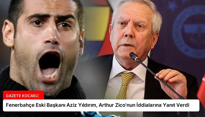 Fenerbahçe Eski Başkanı Aziz Yıldırım, Arthur Zico’nun İddialarına Yanıt Verdi