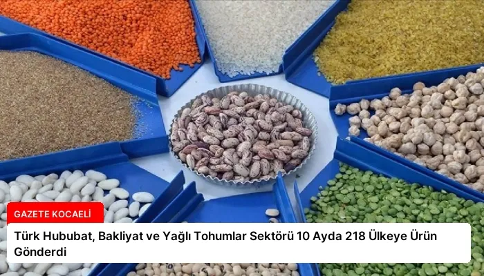 Türk Hububat, Bakliyat ve Yağlı Tohumlar Sektörü 10 Ayda 218 Ülkeye Ürün Gönderdi