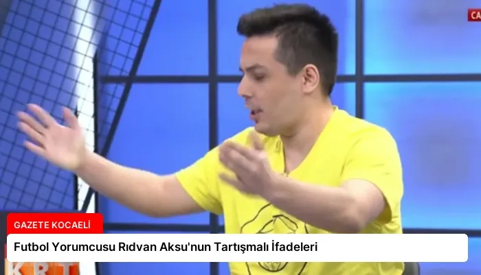 Futbol Yorumcusu Rıdvan Aksu’nun Tartışmalı İfadeleri