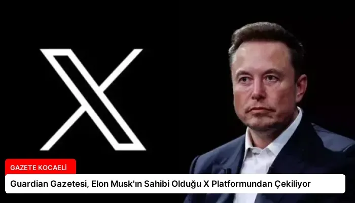 Guardian Gazetesi, Elon Musk’ın Sahibi Olduğu X Platformundan Çekiliyor