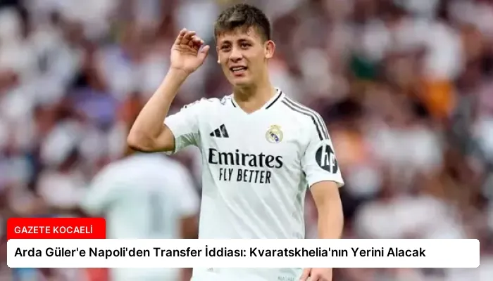 Arda Güler’e Napoli’den Transfer İddiası: Kvaratskhelia’nın Yerini Alacak