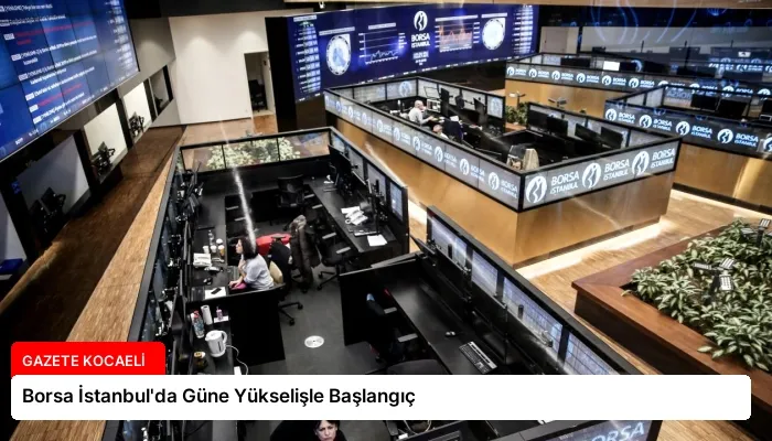 Borsa İstanbul’da Güne Yükselişle Başlangıç
