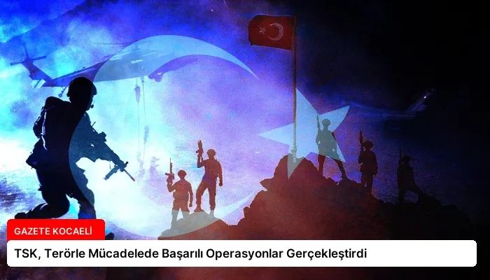 TSK, Terörle Mücadelede Başarılı Operasyonlar Gerçekleştirdi