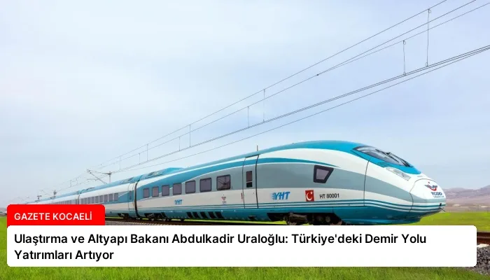 Ulaştırma ve Altyapı Bakanı Abdulkadir Uraloğlu: Türkiye’deki Demir Yolu Yatırımları Artıyor