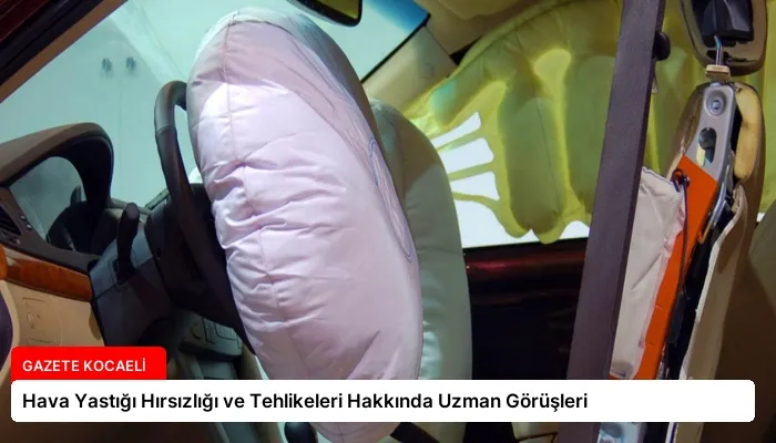 Hava Yastığı Hırsızlığı ve Tehlikeleri Hakkında Uzman Görüşleri
