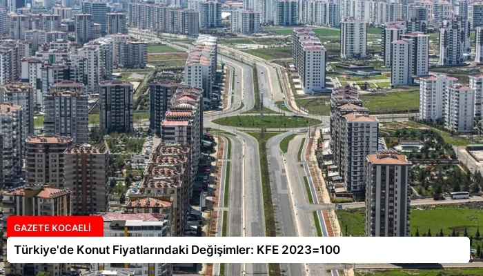 Türkiye’de Konut Fiyatlarındaki Değişimler: KFE 2023=100