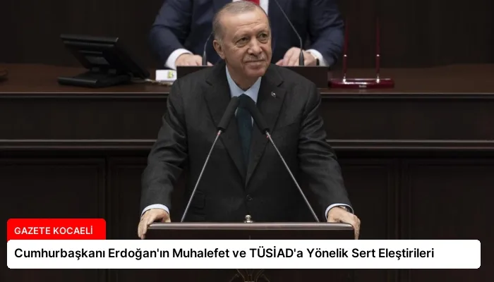 Cumhurbaşkanı Erdoğan’ın Muhalefet ve TÜSİAD’a Yönelik Sert Eleştirileri