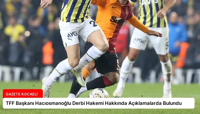 TFF Başkanı Hacıosmanoğlu Derbi Hakemi Hakkında Açıklamalarda Bulundu