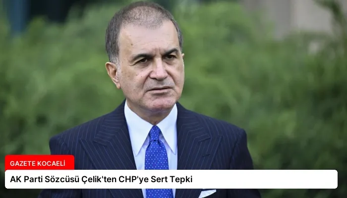 AK Parti Sözcüsü Çelik’ten CHP’ye Sert Tepki