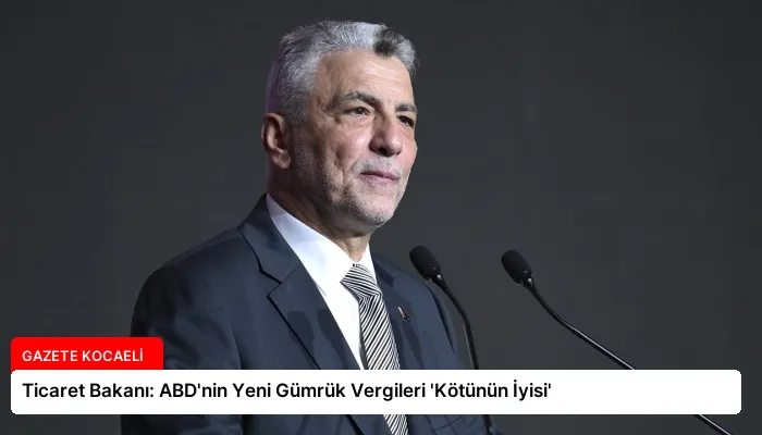 Ticaret Bakanı: ABD’nin Yeni Gümrük Vergileri ‘Kötünün İyisi’