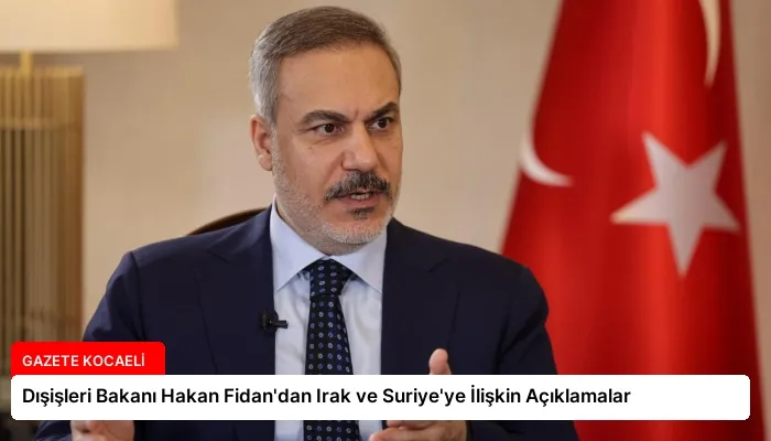 Dışişleri Bakanı Hakan Fidan’dan Irak ve Suriye’ye İlişkin Açıklamalar