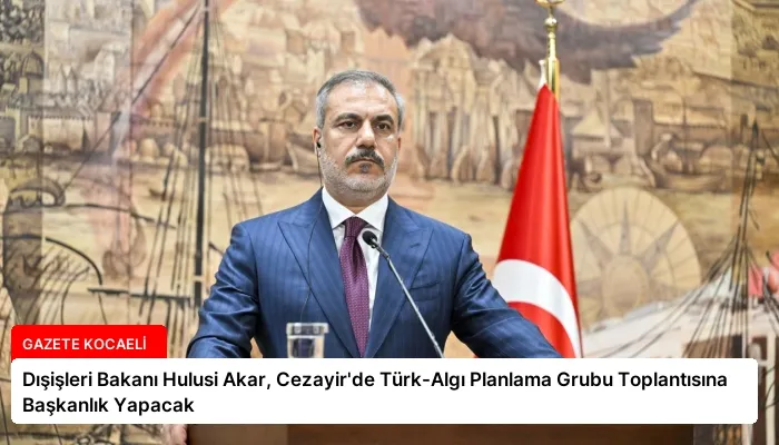 Dışişleri Bakanı Hulusi Akar, Cezayir’de Türk-Algı Planlama Grubu Toplantısına Başkanlık Yapacak