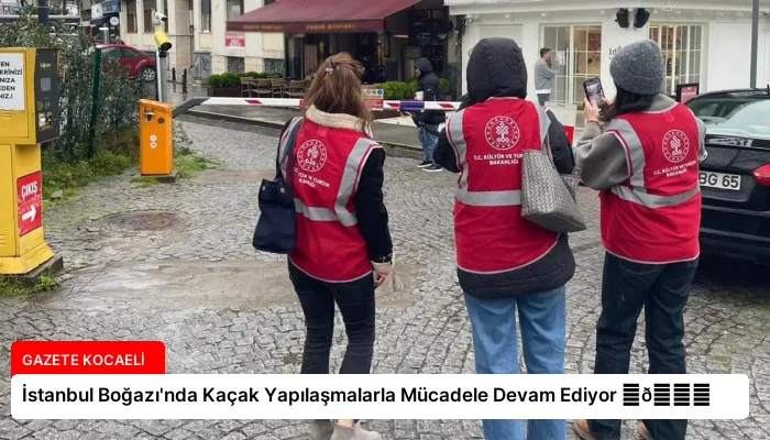 İstanbul Boğazı’nda Kaçak Yapılaşmalarla Mücadele Devam Ediyor ⏬👇
