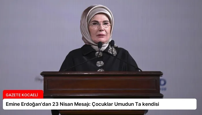 Emine Erdoğan’dan 23 Nisan Mesajı: Çocuklar Umudun Ta kendisi