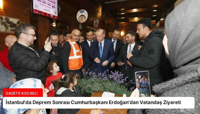 İstanbul’da Deprem Sonrası Cumhurbaşkanı Erdoğan’dan Vatandaş Ziyareti