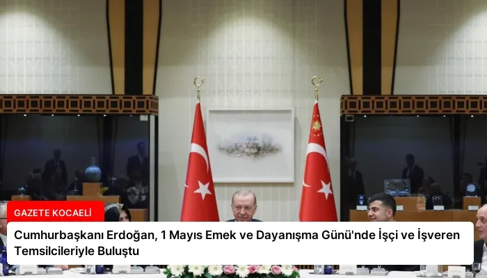 Cumhurbaşkanı Erdoğan, 1 Mayıs Emek ve Dayanışma Günü’nde İşçi ve İşveren Temsilcileriyle Buluştu