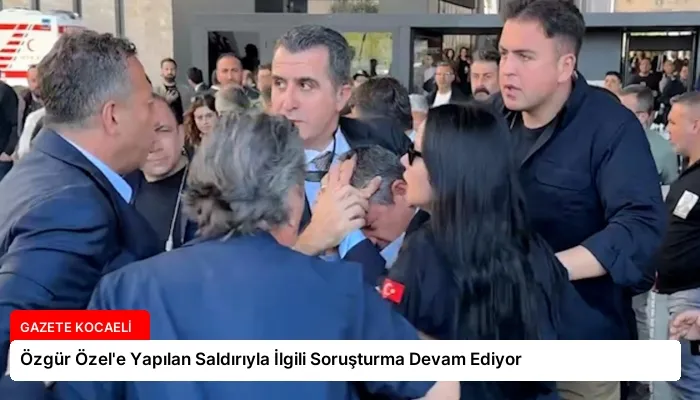 Özgür Özel’e Yapılan Saldırıyla İlgili Soruşturma Devam Ediyor