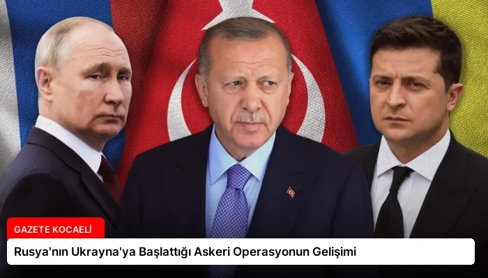 Rusya’nın Ukrayna’ya Başlattığı Askeri Operasyonun Gelişimi
