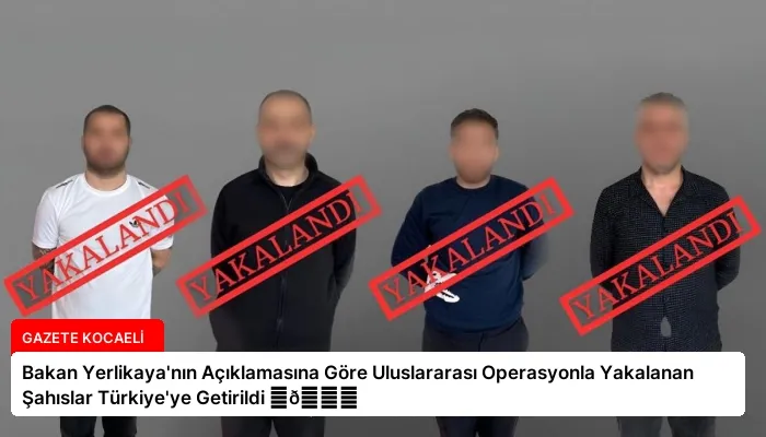 Bakan Yerlikaya’nın Açıklamasına Göre Uluslararası Operasyonla Yakalanan Şahıslar Türkiye’ye Getirildi ⏬👇