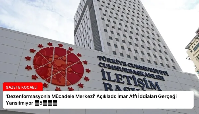 ‘Dezenformasyonla Mücadele Merkezi’ Açıkladı: İmar Affı İddiaları Gerçeği Yansıtmıyor ⏬👇