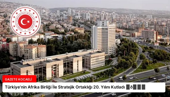 Türkiye’nin Afrika Birliği İle Stratejik Ortaklığı 20. Yılını Kutladı ⏬👇