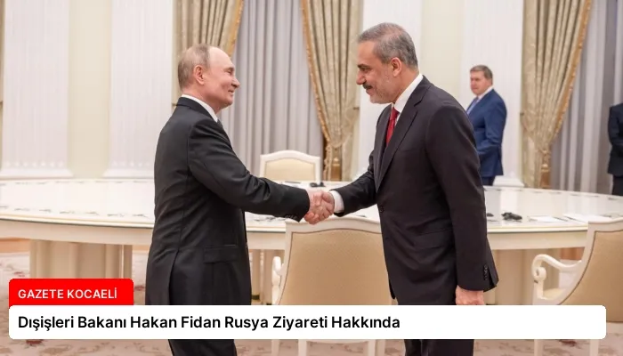Dışişleri Bakanı Hakan Fidan Rusya Ziyareti Hakkında