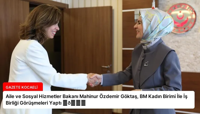 Aile ve Sosyal Hizmetler Bakanı Mahinur Özdemir Göktaş, BM Kadın Birimi İle İş Birliği Görüşmeleri Yaptı ⏬👇