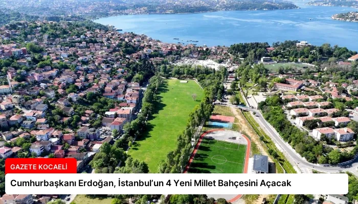 Cumhurbaşkanı Erdoğan, İstanbul’un 4 Yeni Millet Bahçesini Açacak