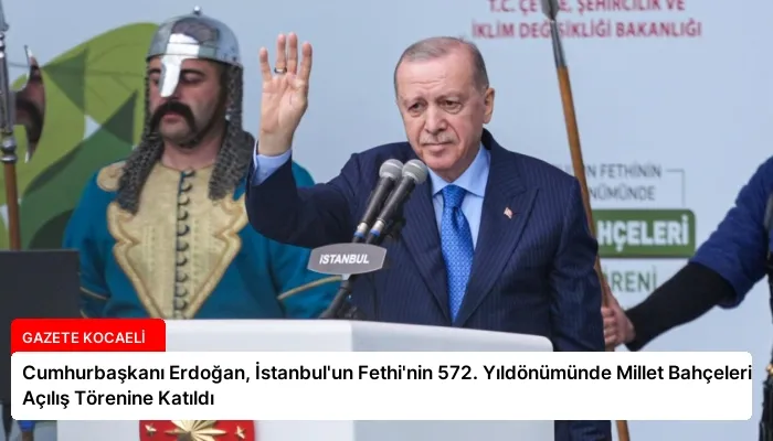 Cumhurbaşkanı Erdoğan, İstanbul’un Fethi’nin 572. Yıldönümünde Millet Bahçeleri Açılış Törenine Katıldı