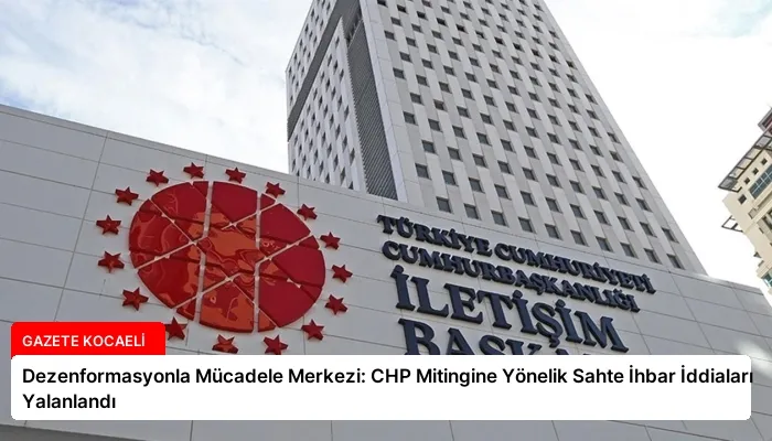 Dezenformasyonla Mücadele Merkezi: CHP Mitingine Yönelik Sahte İhbar İddiaları Yalanlandı