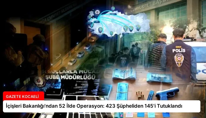 İçişleri Bakanlığı’ndan 52 İlde Operasyon: 423 Şüpheliden 145’i Tutuklandı