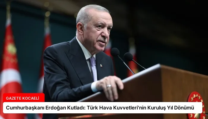 Cumhurbaşkanı Erdoğan Kutladı: Türk Hava Kuvvetleri’nin Kuruluş Yıl Dönümü